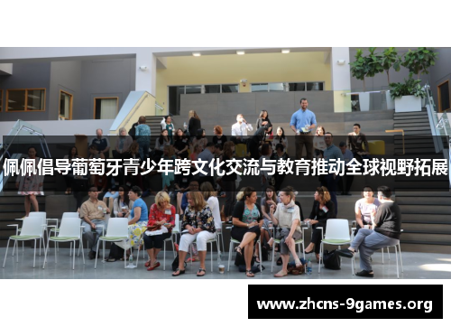 佩佩倡导葡萄牙青少年跨文化交流与教育推动全球视野拓展 佩佩倡导葡萄牙青少年跨文化交流与教育推动全球视野拓展