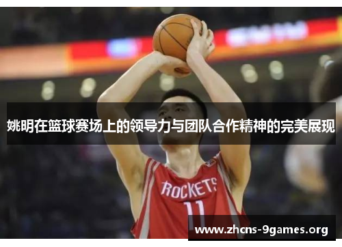 姚明在篮球赛场上的领导力与团队合作精神的完美展现 姚明在篮球赛场上的领导力与团队合作精神的完美展现