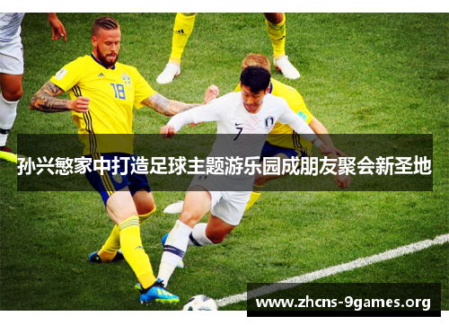 孙兴慜家中打造足球主题游乐园成朋友聚会新圣地 孙兴慜家中打造足球主题游乐园成朋友聚会新圣地