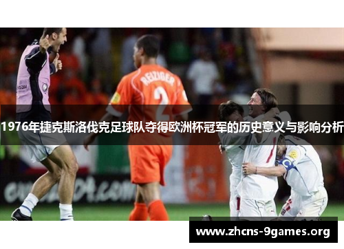 1976年捷克斯洛伐克足球队夺得欧洲杯冠军的历史意义与影响分析 1976年捷克斯洛伐克足球队夺得欧洲杯冠军的历史意义与影响分析