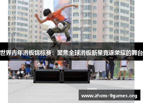 世界青年滑板锦标赛:聚焦全球滑板新星竞逐荣耀的舞台 世界青年滑板锦标赛:聚焦全球滑板新星竞逐荣耀的舞台