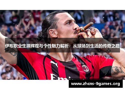 伊布职业生涯辉煌与个性魅力解析:从球场到生活的传奇之路 伊布职业生涯辉煌与个性魅力解析:从球场到生活的传奇之路