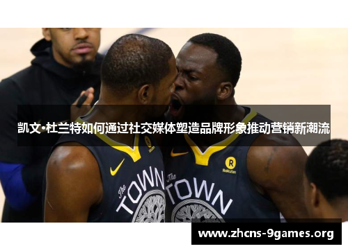 凯文·杜兰特如何通过社交媒体塑造品牌形象推动营销新潮流 凯文·杜兰特如何通过社交媒体塑造品牌形象推动营销新潮流