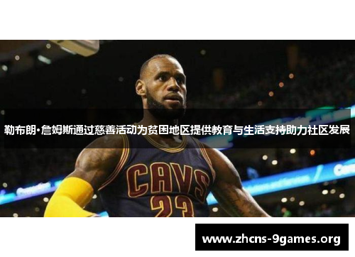 勒布朗·詹姆斯通过慈善活动为贫困地区提供教育与生活支持助力社区发展 勒布朗·詹姆斯通过慈善活动为贫困地区提供教育与生活支持助力社区发展