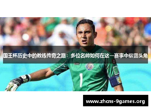 国王杯历史中的教练传奇之路:多位名帅如何在这一赛事中崭露头角 国王杯历史中的教练传奇之路:多位名帅如何在这一赛事中崭露头角