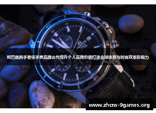 姆巴佩携手奢侈手表品牌合作提升个人品牌价值打造全球体育与时尚双重影响力 姆巴佩携手奢侈手表品牌合作提升个人品牌价值打造全球体育与时尚双重影响力