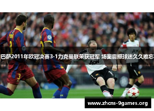 巴萨2011年欧冠决赛3-1力克曼联荣获冠军 场面震撼球迷久久难忘