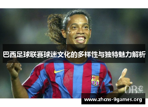 巴西足球联赛球迷文化的多样性与独特魅力解析 巴西足球联赛球迷文化的多样性与独特魅力解析