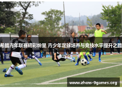 希腊青年联赛精彩纷呈 青少年足球培养与竞技水平提升之路 希腊青年联赛精彩纷呈 青少年足球培养与竞技水平提升之路