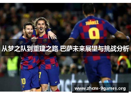 从梦之队到重建之路 巴萨未来展望与挑战分析 从梦之队到重建之路 巴萨未来展望与挑战分析
