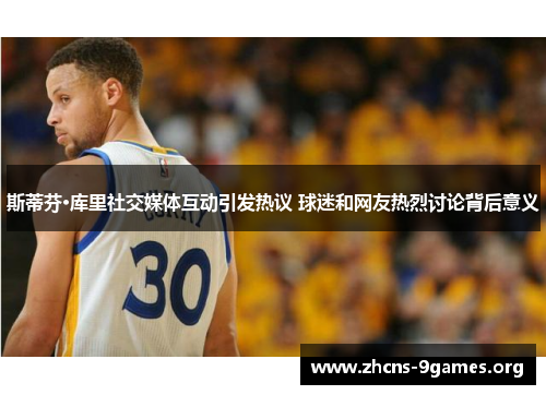 斯蒂芬·库里社交媒体互动引发热议 球迷和网友热烈讨论背后意义 斯蒂芬·库里社交媒体互动引发热议 球迷和网友热烈讨论背后意义