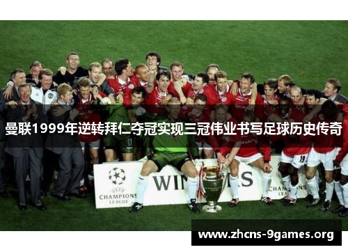 曼联1999年逆转拜仁夺冠实现三冠伟业书写足球历史传奇 曼联1999年逆转拜仁夺冠实现三冠伟业书写足球历史传奇