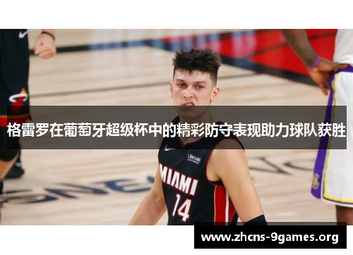 格雷罗在葡萄牙超级杯中的精彩防守表现助力球队获胜 格雷罗在葡萄牙超级杯中的精彩防守表现助力球队获胜