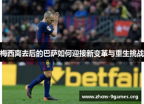 梅西离去后的巴萨如何迎接新变革与重生挑战 梅西离去后的巴萨如何迎接新变革与重生挑战
