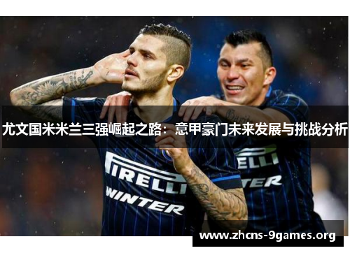 尤文国米米兰三强崛起之路:意甲豪门未来发展与挑战分析 尤文国米米兰三强崛起之路:意甲豪门未来发展与挑战分析