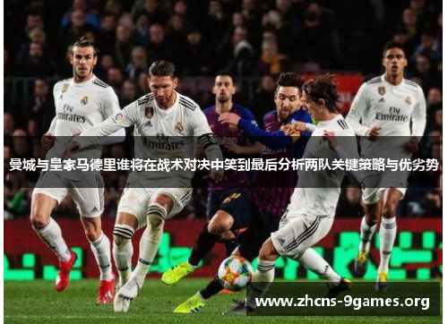 曼城与皇家马德里谁将在战术对决中笑到最后分析两队关键策略与优劣势 曼城与皇家马德里谁将在战术对决中笑到最后分析两队关键策略与优劣势