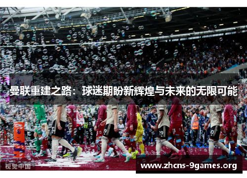 曼联重建之路:球迷期盼新辉煌与未来的无限可能 曼联重建之路:球迷期盼新辉煌与未来的无限可能