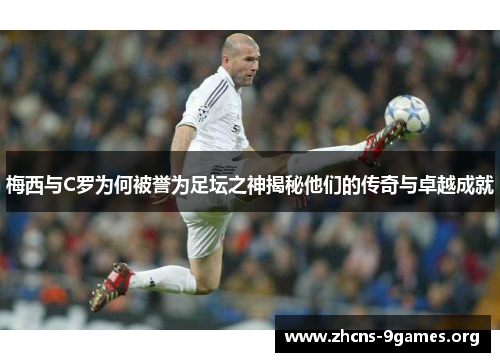 梅西与C罗为何被誉为足坛之神揭秘他们的传奇与卓越成就 梅西与C罗为何被誉为足坛之神揭秘他们的传奇与卓越成就