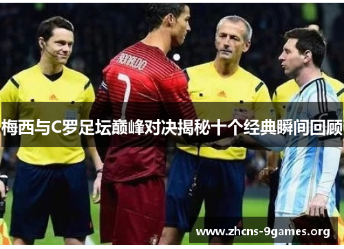 梅西与C罗足坛巅峰对决揭秘十个经典瞬间回顾 梅西与C罗足坛巅峰对决揭秘十个经典瞬间回顾