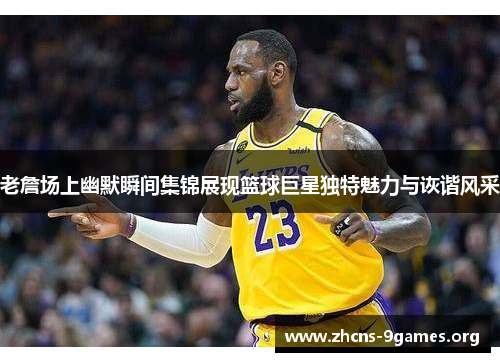 老詹场上幽默瞬间集锦展现篮球巨星独特魅力与诙谐风采 老詹场上幽默瞬间集锦展现篮球巨星独特魅力与诙谐风采