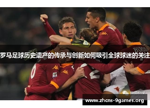 罗马足球历史遗产的传承与创新如何吸引全球球迷的关注 罗马足球历史遗产的传承与创新如何吸引全球球迷的关注