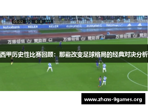 西甲历史性比赛回顾:那些改变足球格局的经典对决分析 西甲历史性比赛回顾:那些改变足球格局的经典对决分析