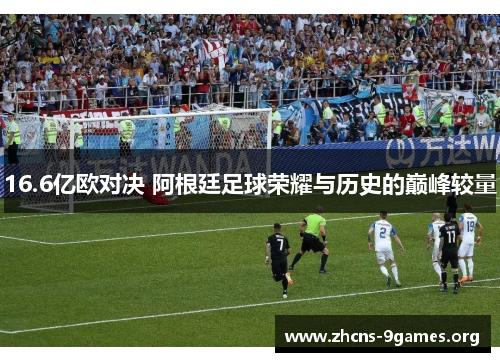 16.6亿欧对决 阿根廷足球荣耀与历史的巅峰较量 16.6亿欧对决 阿根廷足球荣耀与历史的巅峰较量