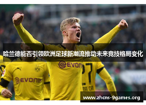 哈兰德能否引领欧洲足球新潮流推动未来竞技格局变化 哈兰德能否引领欧洲足球新潮流推动未来竞技格局变化