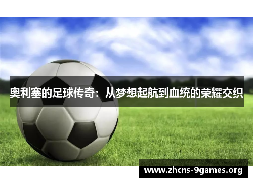 奥利塞的足球传奇:从梦想起航到血统的荣耀交织 奥利塞的足球传奇:从梦想起航到血统的荣耀交织