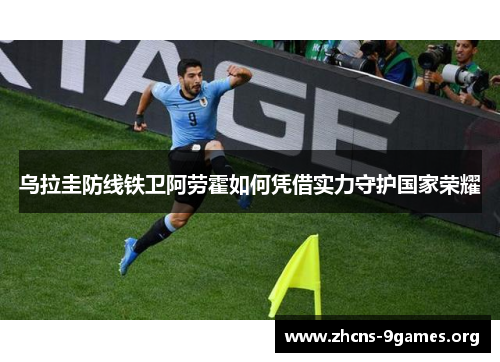 乌拉圭防线铁卫阿劳霍如何凭借实力守护国家荣耀 乌拉圭防线铁卫阿劳霍如何凭借实力守护国家荣耀