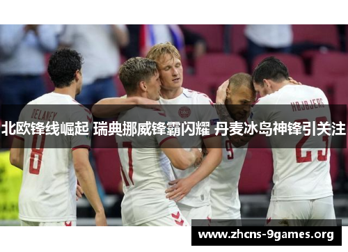 北欧锋线崛起 瑞典挪威锋霸闪耀 丹麦冰岛神锋引关注 北欧锋线崛起 瑞典挪威锋霸闪耀 丹麦冰岛神锋引关注
