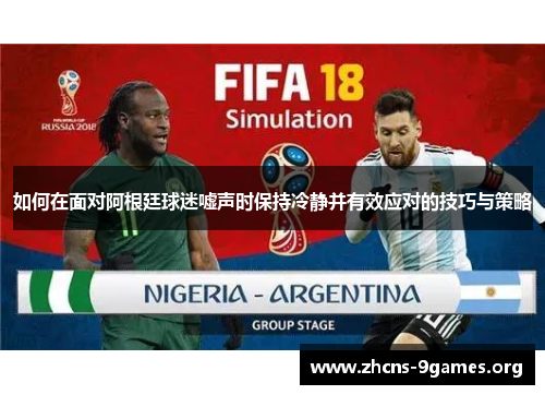 如何在面对阿根廷球迷嘘声时保持冷静并有效应对的技巧与策略 如何在面对阿根廷球迷嘘声时保持冷静并有效应对的技巧与策略