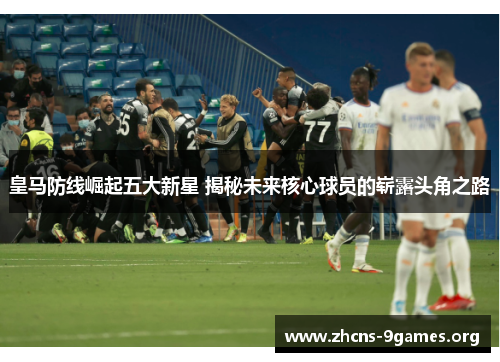 皇马防线崛起五大新星 揭秘未来核心球员的崭露头角之路