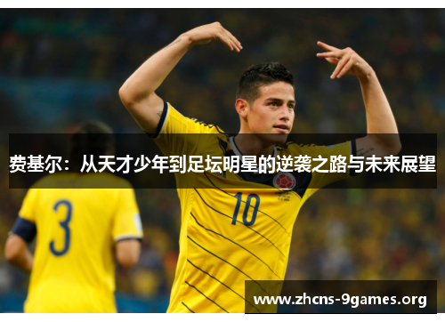 费基尔:从天才少年到足坛明星的逆袭之路与未来展望 费基尔:从天才少年到足坛明星的逆袭之路与未来展望