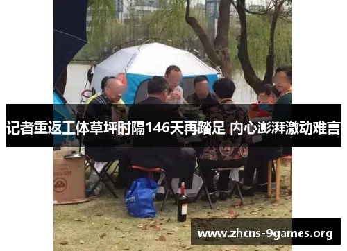 记者重返工体草坪时隔146天再踏足 内心澎湃激动难言 记者重返工体草坪时隔146天再踏足 内心澎湃激动难言