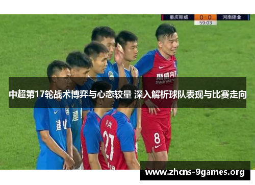 中超第17轮战术博弈与心态较量 深入解析球队表现与比赛走向 中超第17轮战术博弈与心态较量 深入解析球队表现与比赛走向