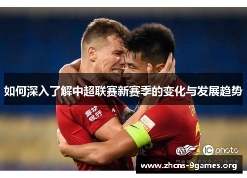 如何深入了解中超联赛新赛季的变化与发展趋势 如何深入了解中超联赛新赛季的变化与发展趋势