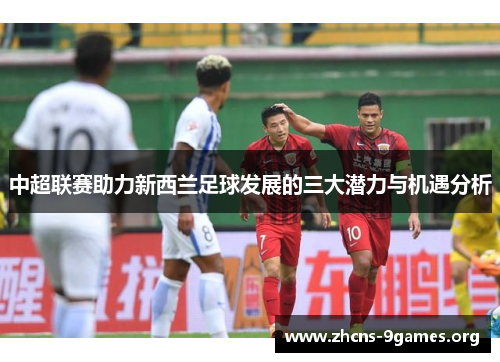 中超联赛助力新西兰足球发展的三大潜力与机遇分析 中超联赛助力新西兰足球发展的三大潜力与机遇分析