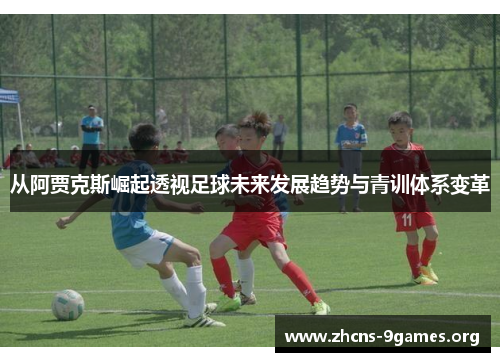 从阿贾克斯崛起透视足球未来发展趋势与青训体系变革 从阿贾克斯崛起透视足球未来发展趋势与青训体系变革