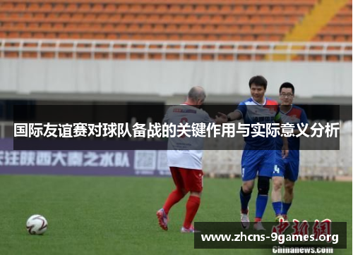 国际友谊赛对球队备战的关键作用与实际意义分析 国际友谊赛对球队备战的关键作用与实际意义分析