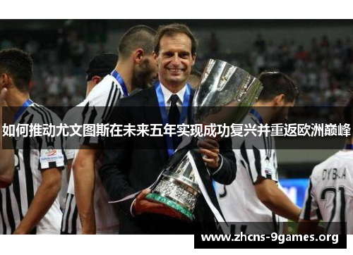 如何推动尤文图斯在未来五年实现成功复兴并重返欧洲巅峰 如何推动尤文图斯在未来五年实现成功复兴并重返欧洲巅峰