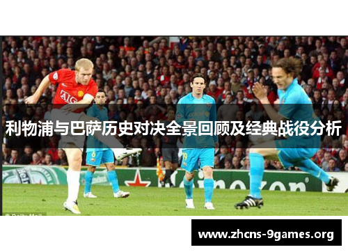 利物浦与巴萨历史对决全景回顾及经典战役分析 利物浦与巴萨历史对决全景回顾及经典战役分析