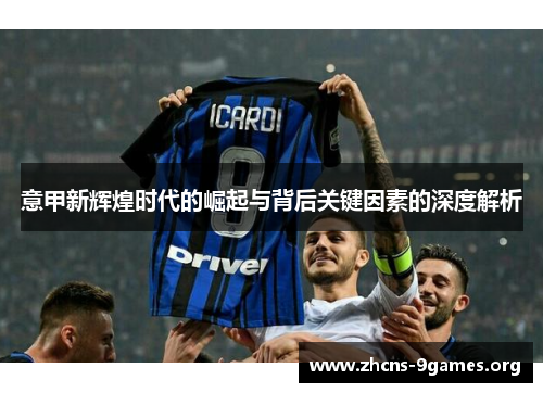 意甲新辉煌时代的崛起与背后关键因素的深度解析 意甲新辉煌时代的崛起与背后关键因素的深度解析