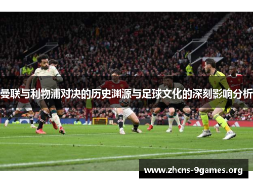 曼联与利物浦对决的历史渊源与足球文化的深刻影响分析 曼联与利物浦对决的历史渊源与足球文化的深刻影响分析
