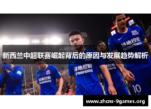 新西兰中超联赛崛起背后的原因与发展趋势解析 新西兰中超联赛崛起背后的原因与发展趋势解析