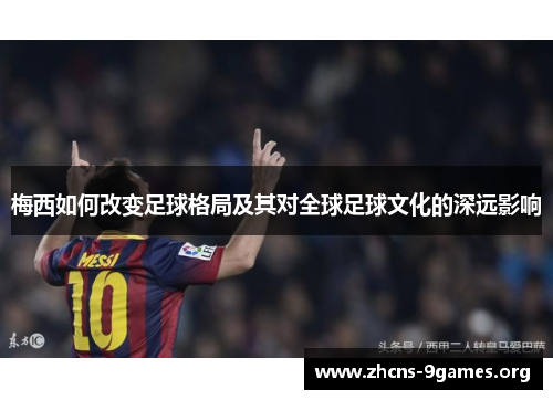 梅西如何改变足球格局及其对全球足球文化的深远影响 梅西如何改变足球格局及其对全球足球文化的深远影响