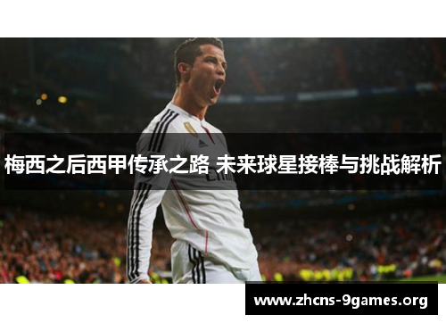 梅西之后西甲传承之路 未来球星接棒与挑战解析 梅西之后西甲传承之路 未来球星接棒与挑战解析