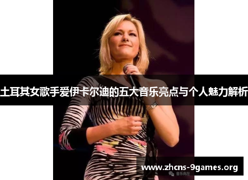 土耳其女歌手爱伊卡尔迪的五大音乐亮点与个人魅力解析 土耳其女歌手爱伊卡尔迪的五大音乐亮点与个人魅力解析