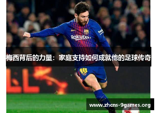 梅西背后的力量:家庭支持如何成就他的足球传奇 梅西背后的力量:家庭支持如何成就他的足球传奇