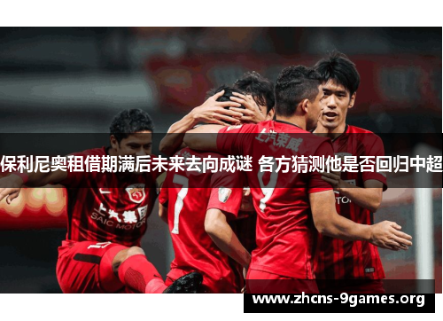 保利尼奥租借期满后未来去向成谜 各方猜测他是否回归中超